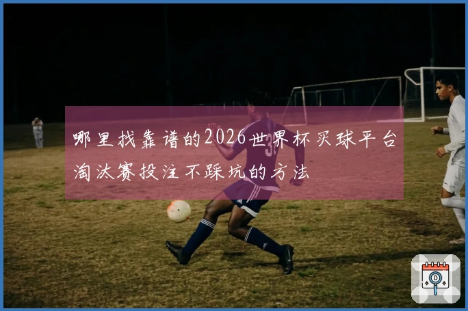 哪里找靠谱的2026世界杯买球平台淘汰赛投注不踩坑的方法