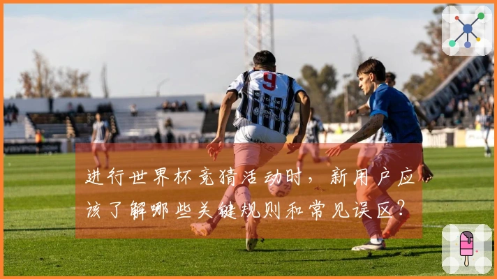 进行世界杯竞猜活动时，新用户应该了解哪些关键规则和常见误区？