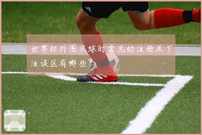 世界杯外围买球时常见的注册及下注误区有哪些？