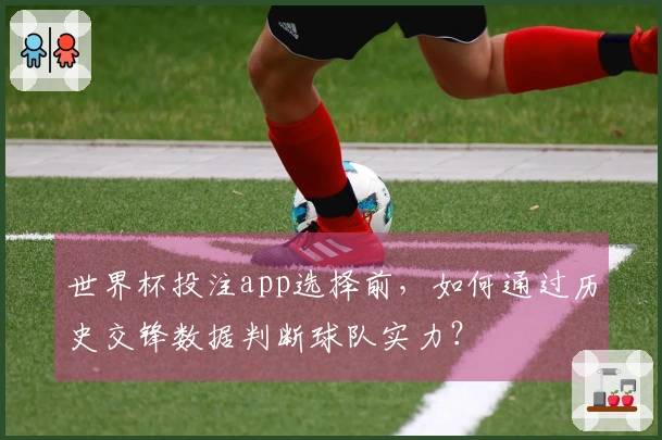 世界杯投注app选择前，如何通过历史交锋数据判断球队实力？