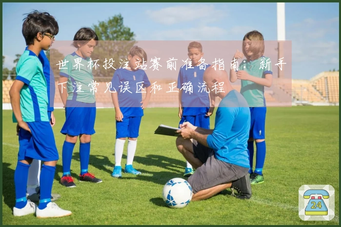 世界杯投注站赛前准备指南：新手下注常见误区和正确流程