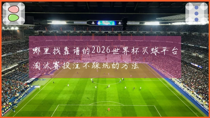 哪里找靠谱的2026世界杯买球平台淘汰赛投注不踩坑的方法