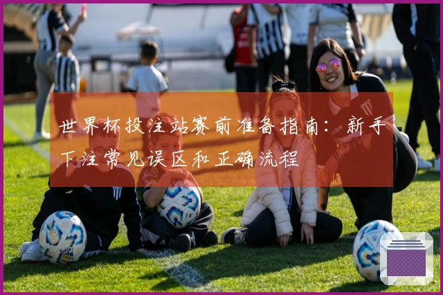 世界杯投注站赛前准备指南：新手下注常见误区和正确流程