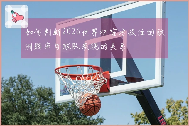 如何判断2026世界杯官方投注的欧洲赔率与球队表现的关系