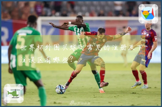 世界杯外围买球时常见的注册及下注误区有哪些？